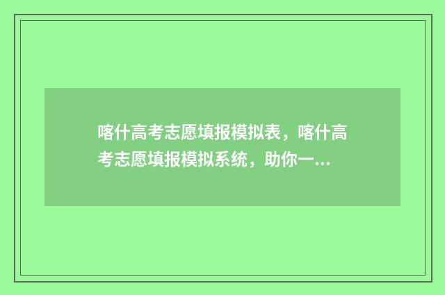 喀什高考志愿填报模拟表，喀什高考志愿填报模拟系统，助你一志愿上梦校 喀什高考志愿填报机构