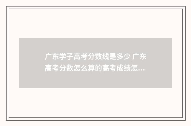 广东学子高考分数线是多少 广东高考分数怎么算的高考成绩怎么算