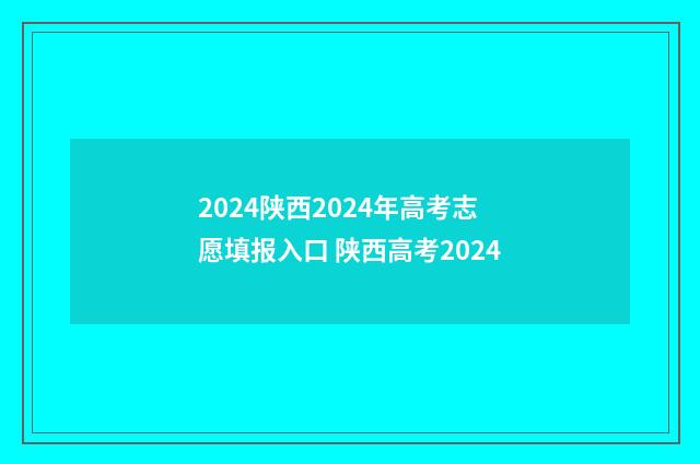 2024陕西2024年高考志愿填报入口 陕西高考2024