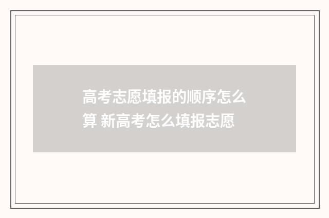 高考志愿填报的顺序怎么算 新高考怎么填报志愿