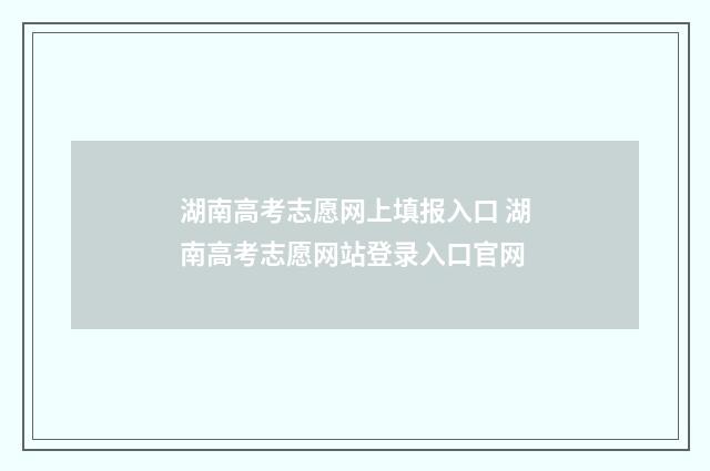 湖南高考志愿网上填报入口 湖南高考志愿网站登录入口官网