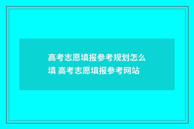 高考志愿填报参考规划怎么填 高考志愿填报参考网站