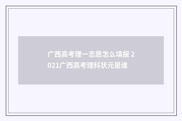 广西高考理一志愿怎么填报 2021广西高考理科状元是谁