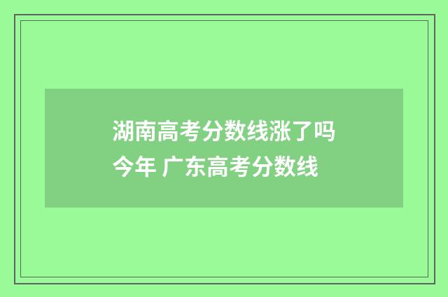湖南高考分数线涨了吗今年 广东高考分数线