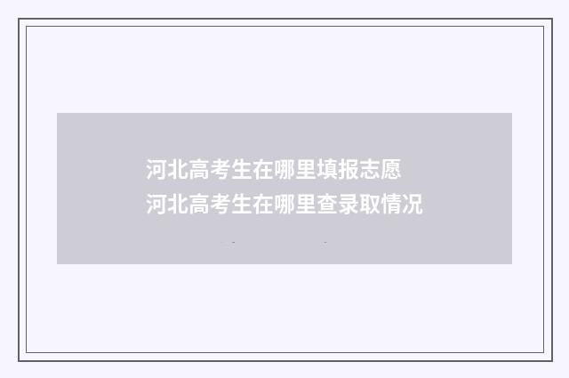 河北高考生在哪里填报志愿 河北高考生在哪里查录取情况