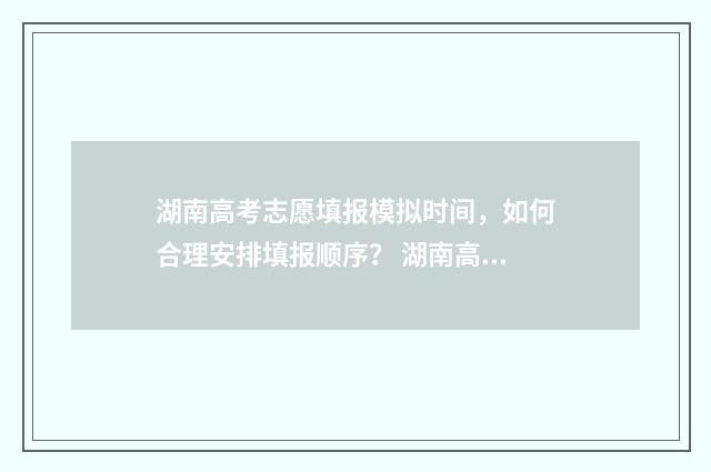 湖南高考志愿填报模拟时间，如何合理安排填报顺序？ 湖南高考志愿填报能填几个