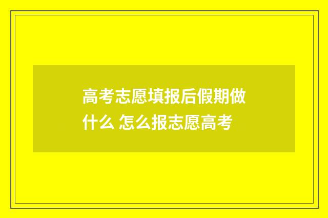 高考志愿填报后假期做什么 怎么报志愿高考