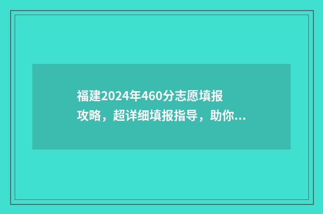 福建2024年460分志愿填报攻略，超详细填报指导，助你圆梦大学 福建2024年高考