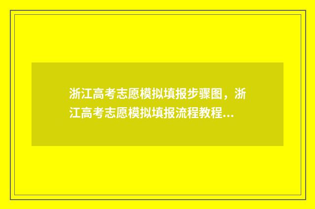 浙江高考志愿模拟填报步骤图，浙江高考志愿模拟填报流程教程 浙江高考志愿模板