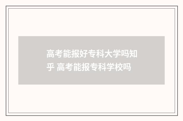 高考能报好专科大学吗知乎 高考能报专科学校吗