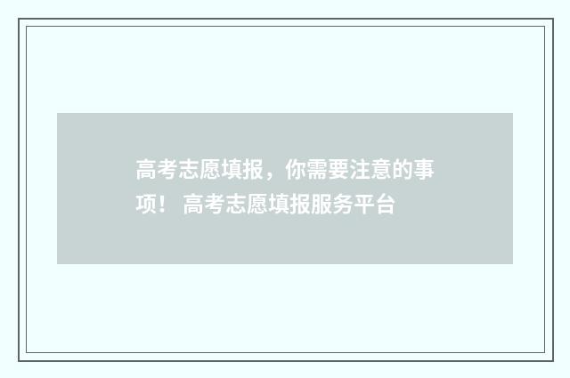 高考志愿填报，你需要注意的事项！ 高考志愿填报服务平台