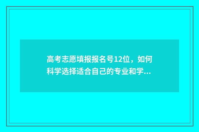 高考志愿填报报名号12位，如何科学选择适合自己的专业和学校？ 高考志愿填报报名时间