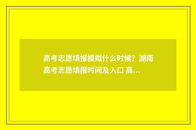 高考志愿填报模拟什么时候？湖南高考志愿填报时间及入口 高考志愿填报模拟