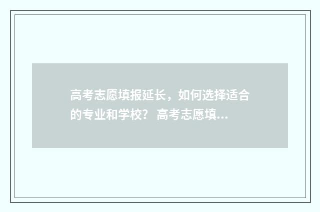 高考志愿填报延长，如何选择适合的专业和学校？ 高考志愿填报延时