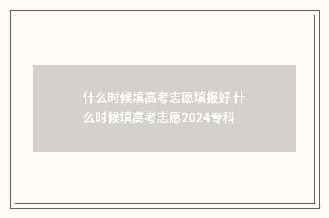 什么时候填高考志愿填报好 什么时候填高考志愿2024专科