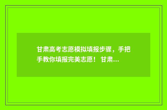 甘肃高考志愿模拟填报步骤，手把手教你填报完美志愿！ 甘肃高考志愿模拟填报系统官网