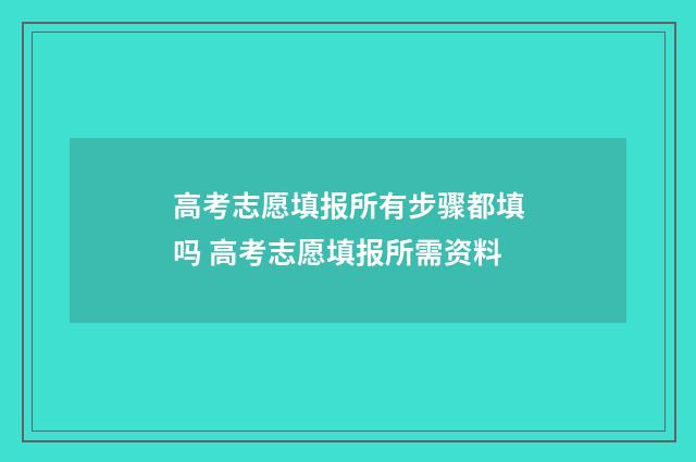 高考志愿填报所有步骤都填吗 高考志愿填报所需资料