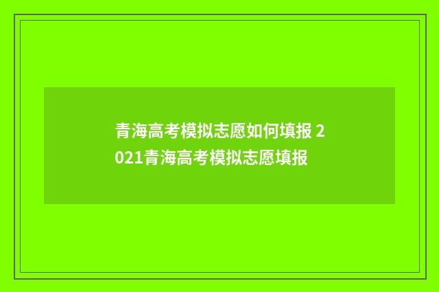 青海高考模拟志愿如何填报 2021青海高考模拟志愿填报