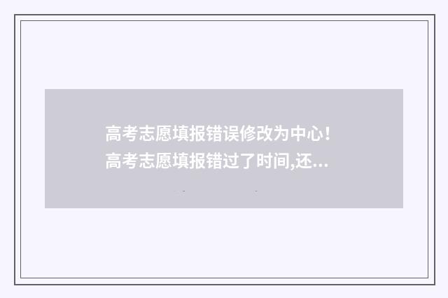 高考志愿填报错误修改为中心！ 高考志愿填报错过了时间,还有什么办法可以填报志愿