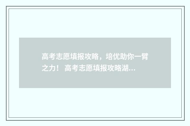 高考志愿填报攻略，培优助你一臂之力！ 高考志愿填报攻略湖南