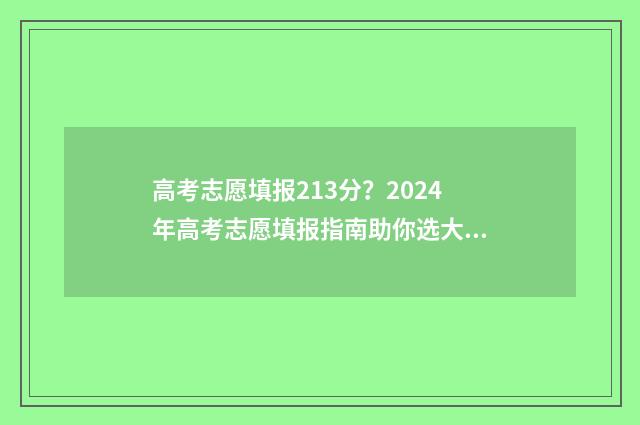 高考志愿填报213分？2024年高考志愿填报指南助你选大学 高考志愿填报211