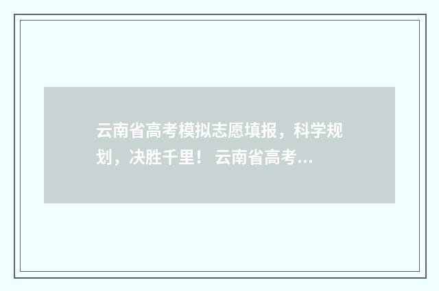云南省高考模拟志愿填报，科学规划，决胜千里！ 云南省高考模拟志愿填报