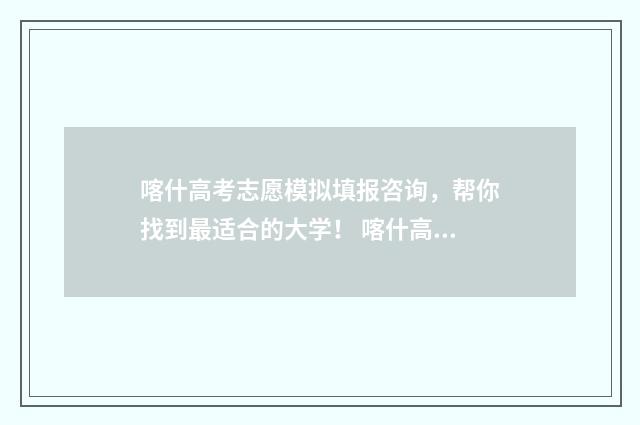 喀什高考志愿模拟填报咨询，帮你找到最适合的大学！ 喀什高考志愿模式是什么
