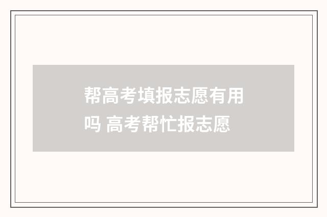 帮高考填报志愿有用吗 高考帮忙报志愿
