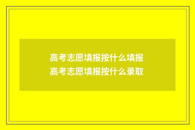 高考志愿填报按什么填报 高考志愿填报按什么录取