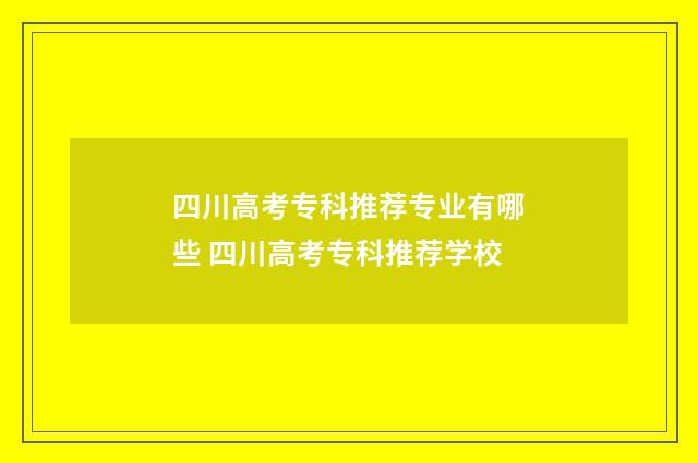 四川高考专科推荐专业有哪些 四川高考专科推荐学校