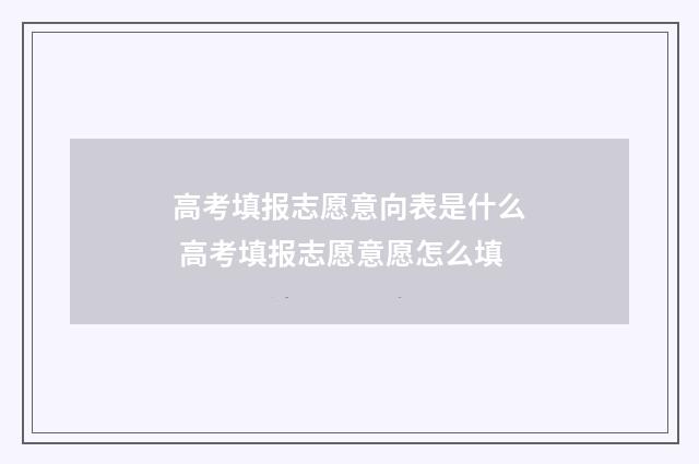 高考填报志愿意向表是什么 高考填报志愿意愿怎么填