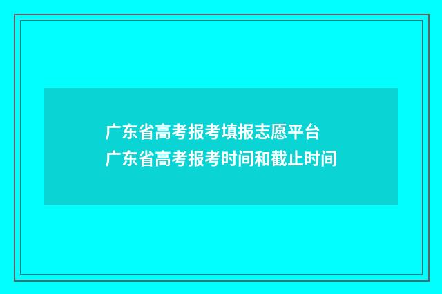 广东省高考报考填报志愿平台 广东省高考报考时间和截止时间