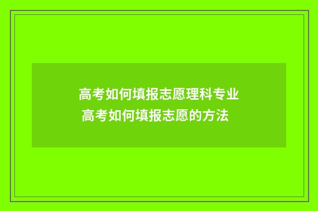 高考如何填报志愿理科专业 高考如何填报志愿的方法