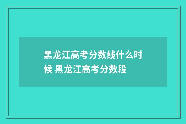 黑龙江高考分数线什么时候 黑龙江高考分数段