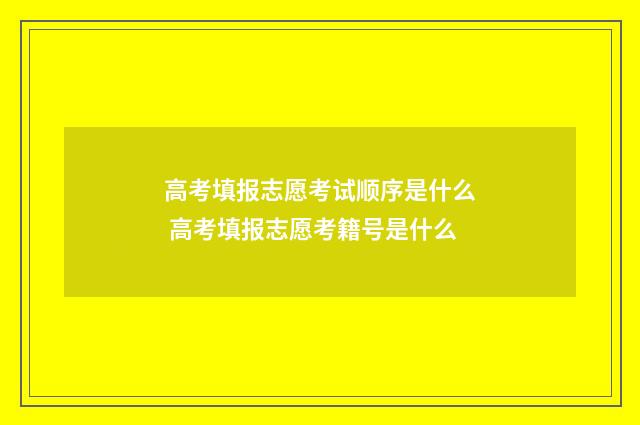 高考填报志愿考试顺序是什么 高考填报志愿考籍号是什么