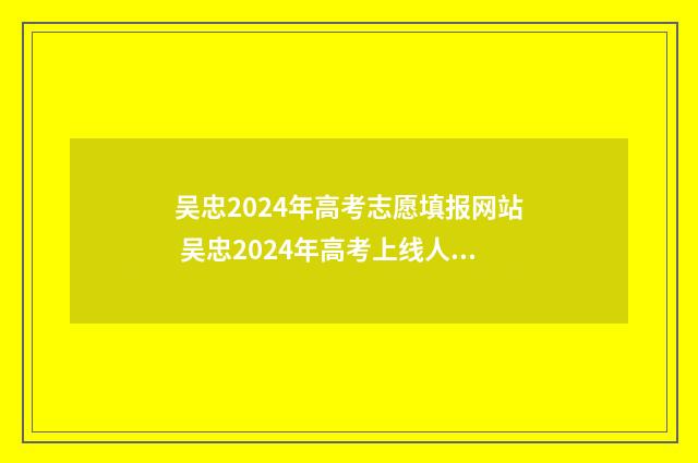 吴忠2024年高考志愿填报网站 吴忠2024年高考上线人数