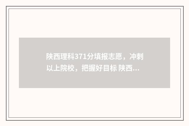 陕西理科371分填报志愿，冲刺以上院校，把握好目标 陕西省理科373分能报什么学校