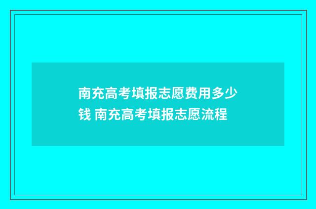 南充高考填报志愿费用多少钱 南充高考填报志愿流程