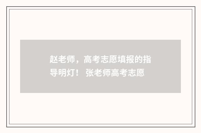 赵老师，高考志愿填报的指导明灯！ 张老师高考志愿