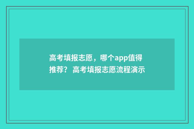 高考填报志愿，哪个app值得推荐？ 高考填报志愿流程演示