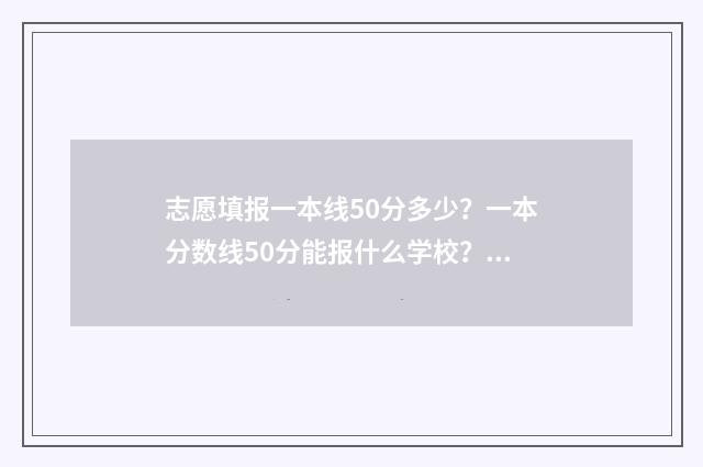 志愿填报一本线50分多少？一本分数线50分能报什么学校？ 高考志愿一本线