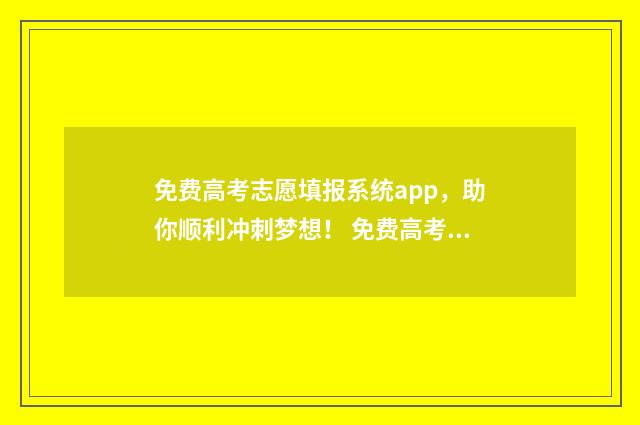免费高考志愿填报系统app，助你顺利冲刺梦想！ 免费高考志愿填报软件排名