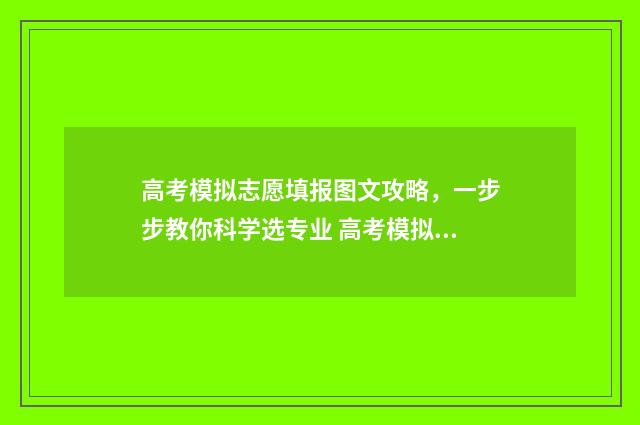 高考模拟志愿填报图文攻略，一步步教你科学选专业 高考模拟志愿填报入口