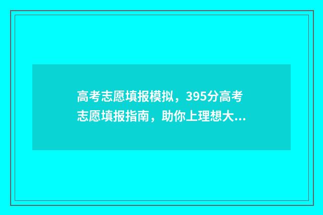 高考志愿填报模拟，395分高考志愿填报指南，助你上理想大学 高考志愿填报模拟表样本