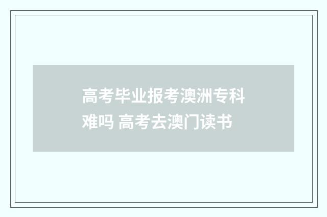 高考毕业报考澳洲专科难吗 高考去澳门读书