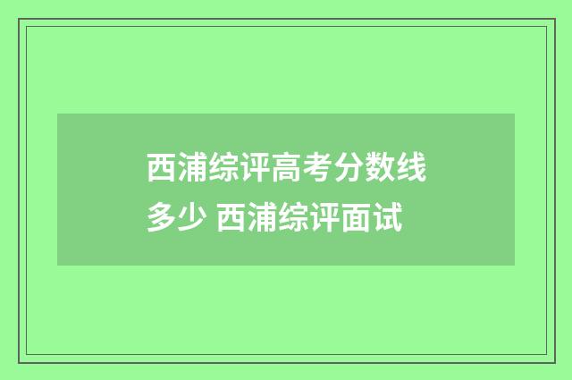 西浦综评高考分数线多少 西浦综评面试