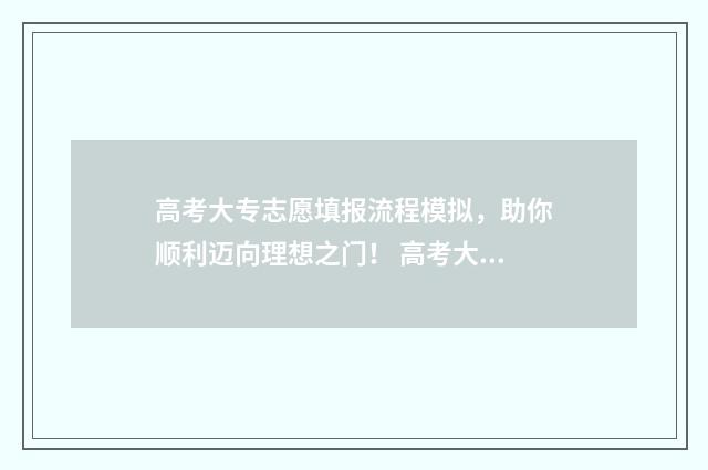 高考大专志愿填报流程模拟，助你顺利迈向理想之门！ 高考大专志愿填报