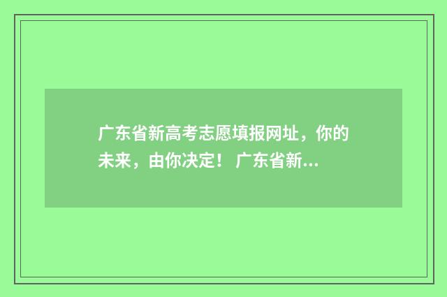 广东省新高考志愿填报网址，你的未来，由你决定！ 广东省新高考志愿填报时间