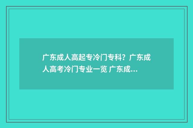 广东成人高起专冷门专科？广东成人高考冷门专业一览 广东成人高考教育考试网