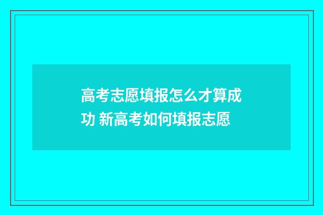 高考志愿填报怎么才算成功 新高考如何填报志愿